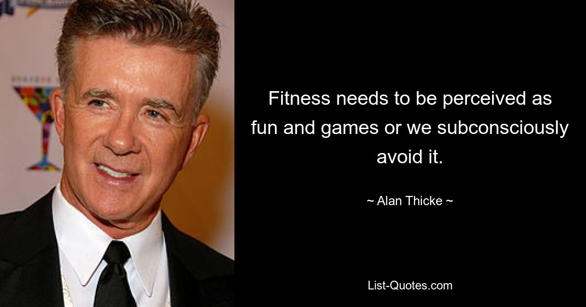 Fitness needs to be perceived as fun and games or we subconsciously avoid it. — © Alan Thicke