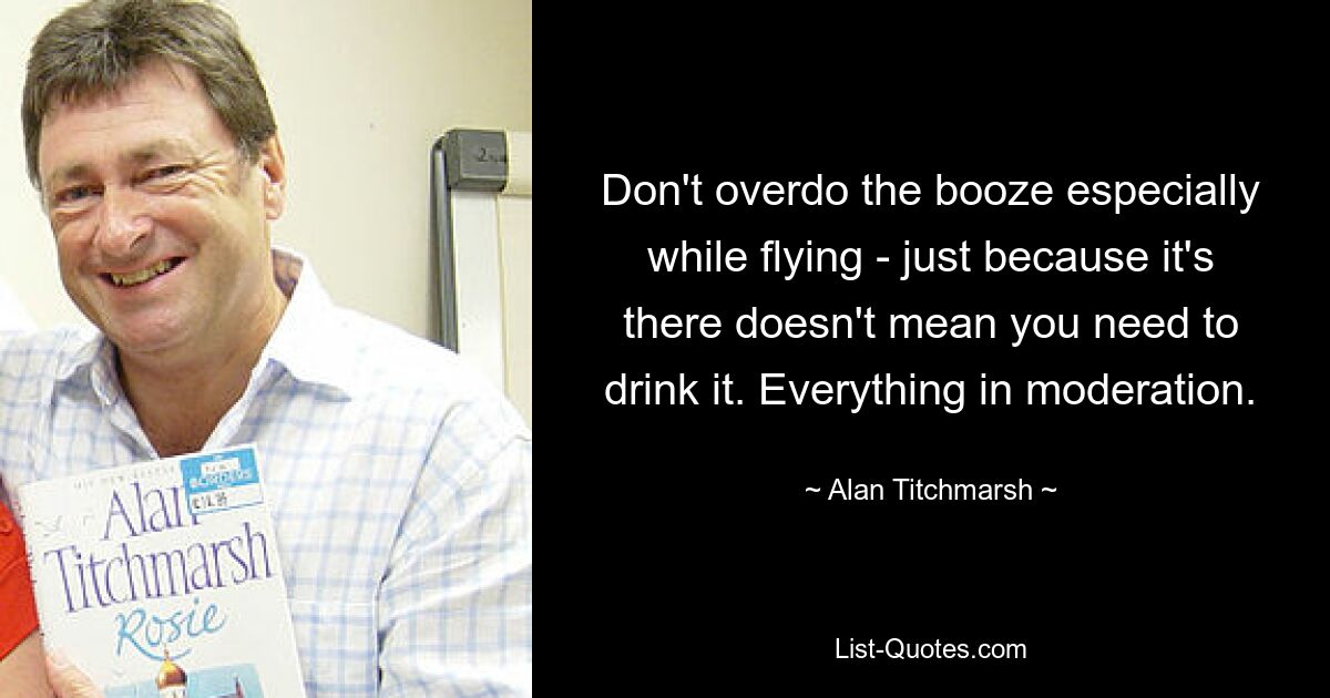 Don't overdo the booze especially while flying - just because it's there doesn't mean you need to drink it. Everything in moderation. — © Alan Titchmarsh