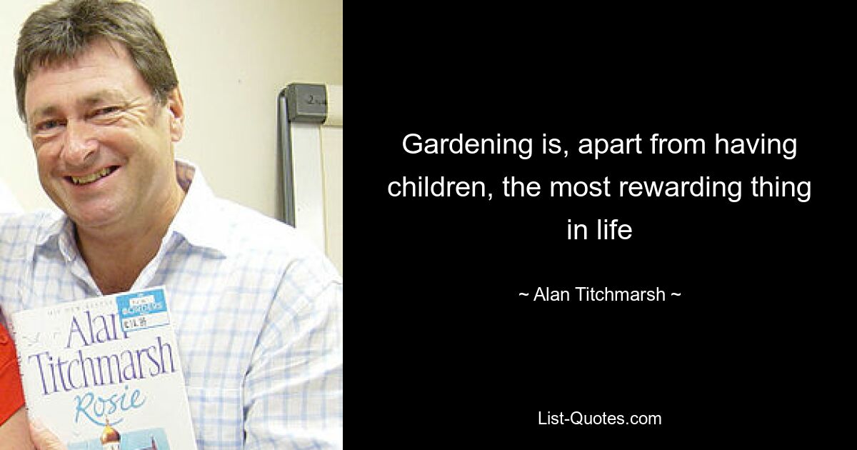 Gardening is, apart from having children, the most rewarding thing in life — © Alan Titchmarsh