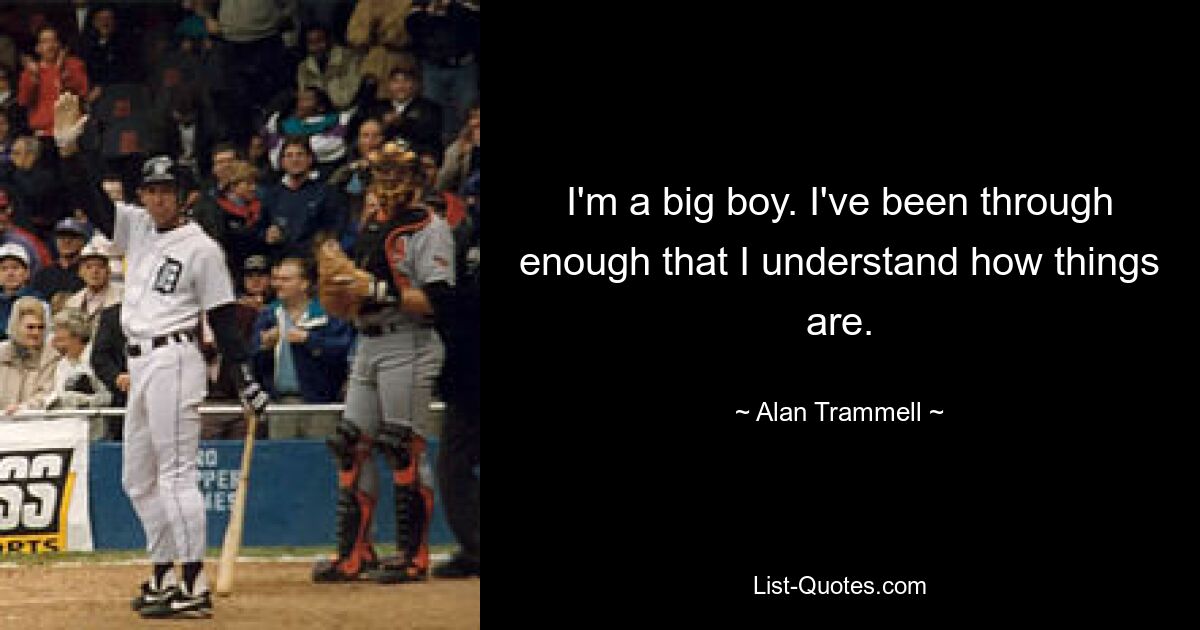 I'm a big boy. I've been through enough that I understand how things are. — © Alan Trammell