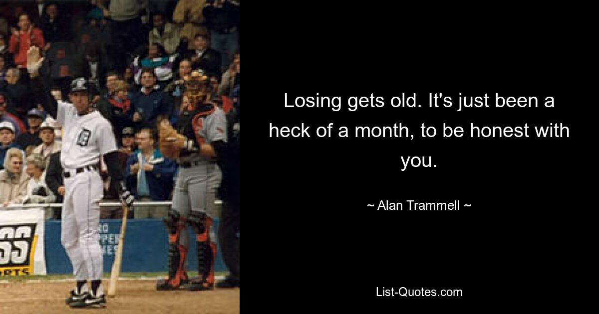 Losing gets old. It's just been a heck of a month, to be honest with you. — © Alan Trammell