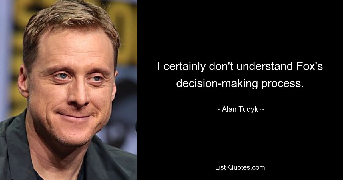 I certainly don't understand Fox's decision-making process. — © Alan Tudyk