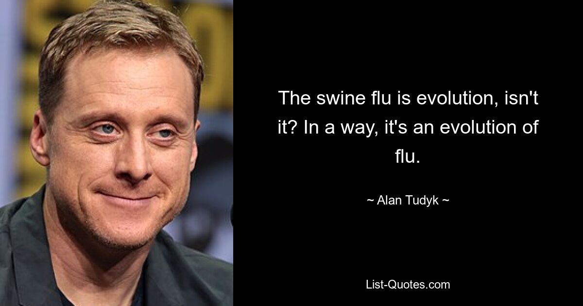 The swine flu is evolution, isn't it? In a way, it's an evolution of flu. — © Alan Tudyk