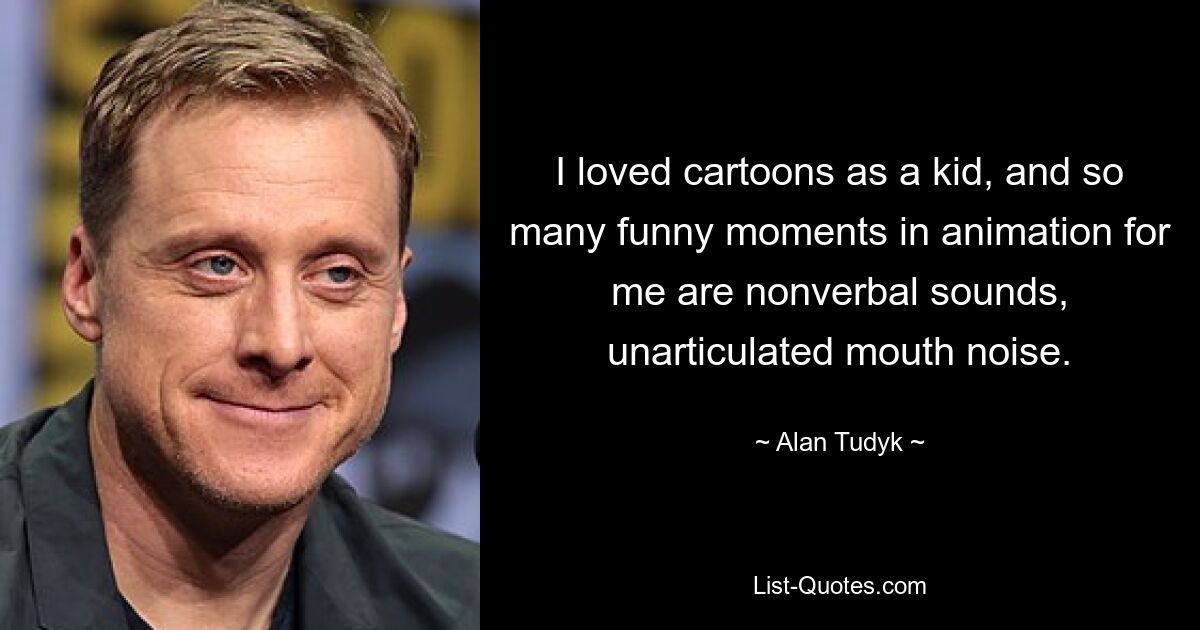 I loved cartoons as a kid, and so many funny moments in animation for me are nonverbal sounds, unarticulated mouth noise. — © Alan Tudyk