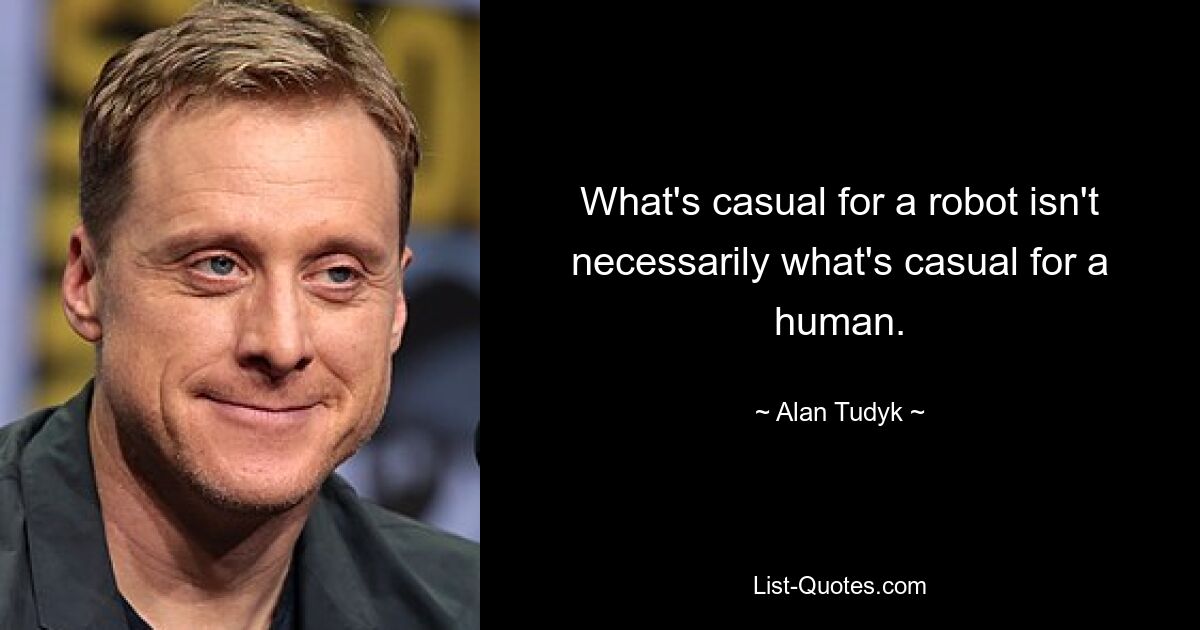 What's casual for a robot isn't necessarily what's casual for a human. — © Alan Tudyk