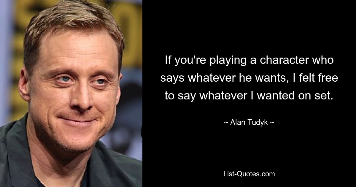 If you're playing a character who says whatever he wants, I felt free to say whatever I wanted on set. — © Alan Tudyk