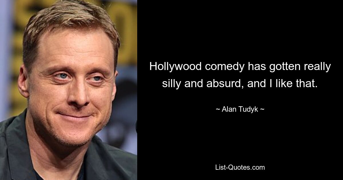 Hollywood comedy has gotten really silly and absurd, and I like that. — © Alan Tudyk