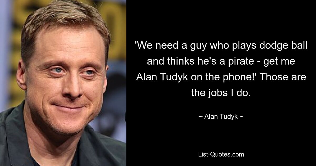 'We need a guy who plays dodge ball and thinks he's a pirate - get me Alan Tudyk on the phone!' Those are the jobs I do. — © Alan Tudyk