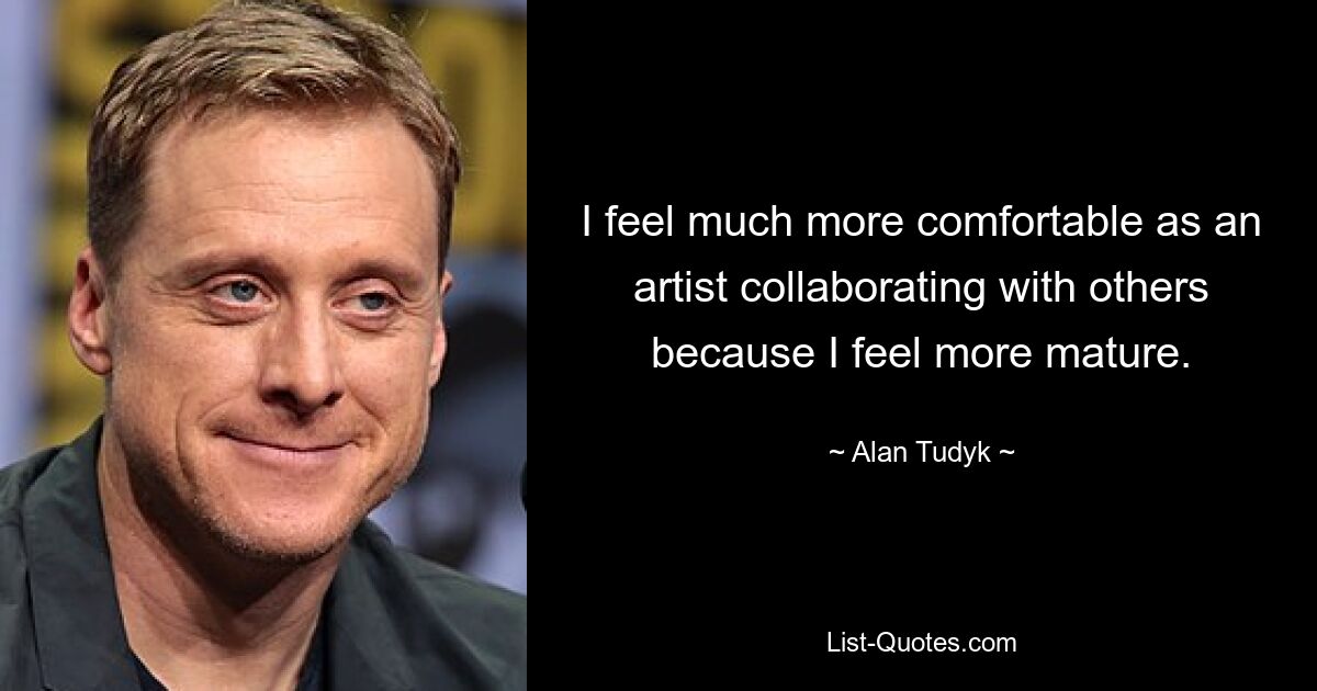 I feel much more comfortable as an artist collaborating with others because I feel more mature. — © Alan Tudyk