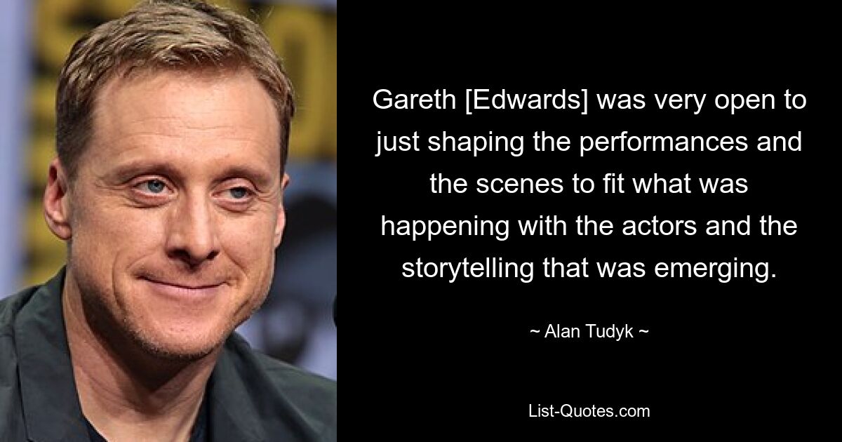 Gareth [Edwards] was very open to just shaping the performances and the scenes to fit what was happening with the actors and the storytelling that was emerging. — © Alan Tudyk