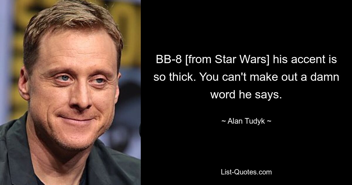 BB-8 [from Star Wars] his accent is so thick. You can't make out a damn word he says. — © Alan Tudyk