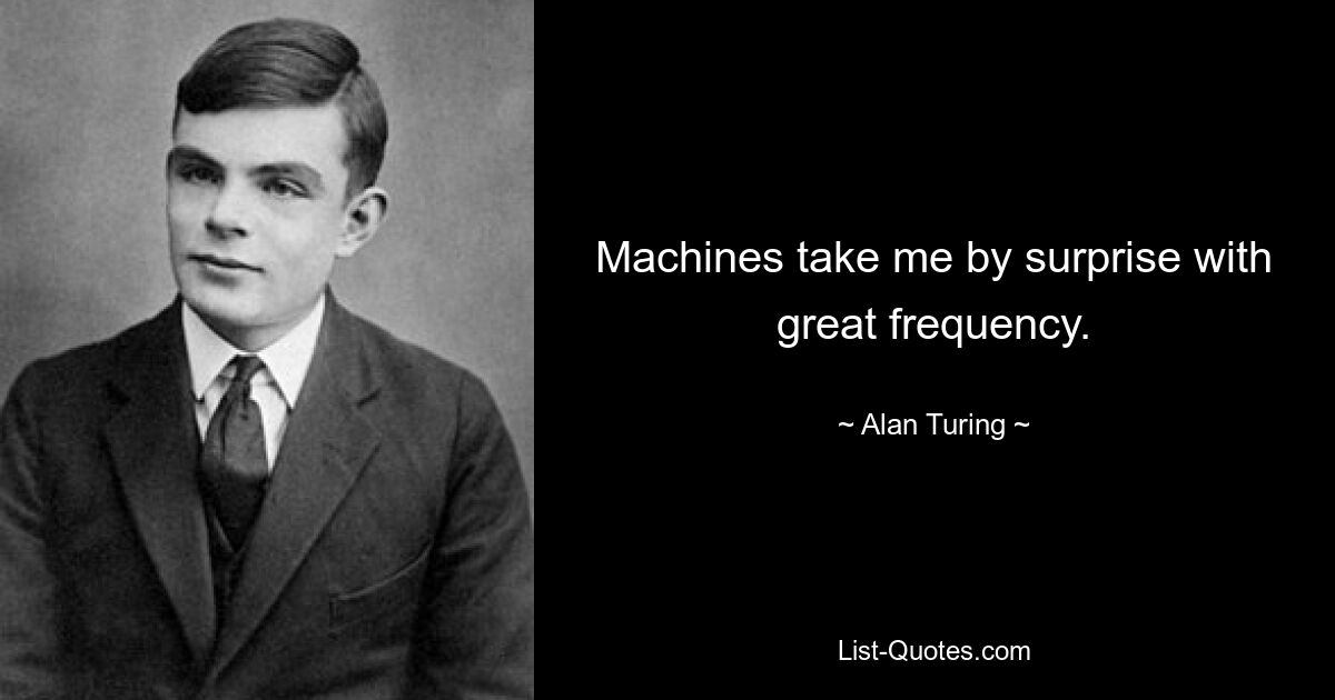 Machines take me by surprise with great frequency. — © Alan Turing