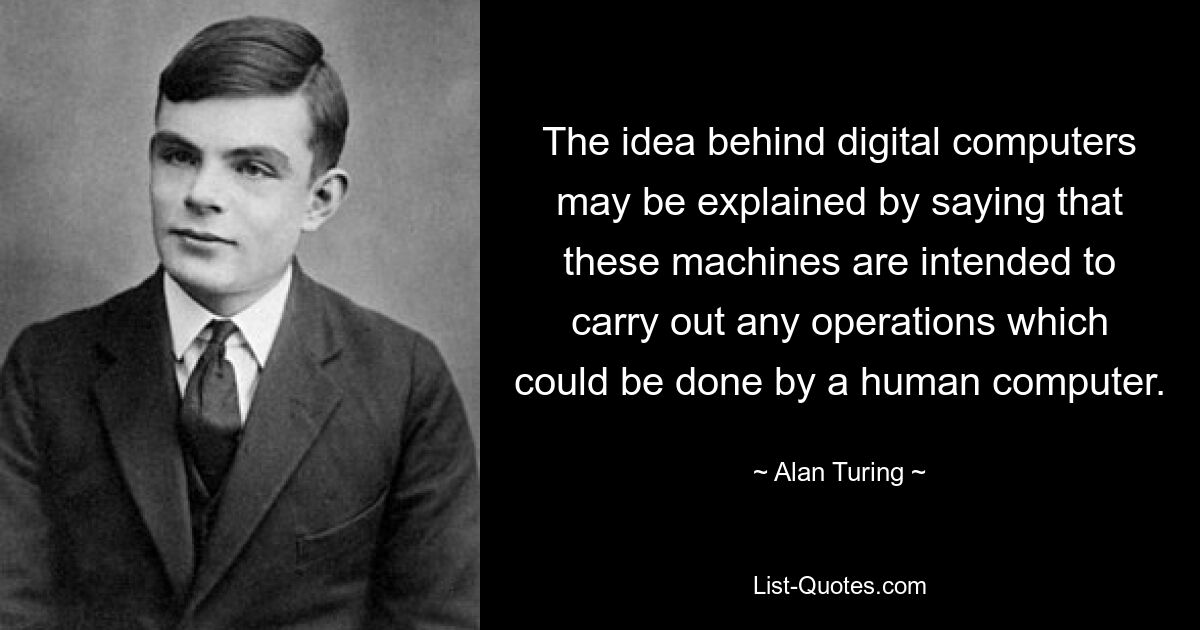 The idea behind digital computers may be explained by saying that these machines are intended to carry out any operations which could be done by a human computer. — © Alan Turing