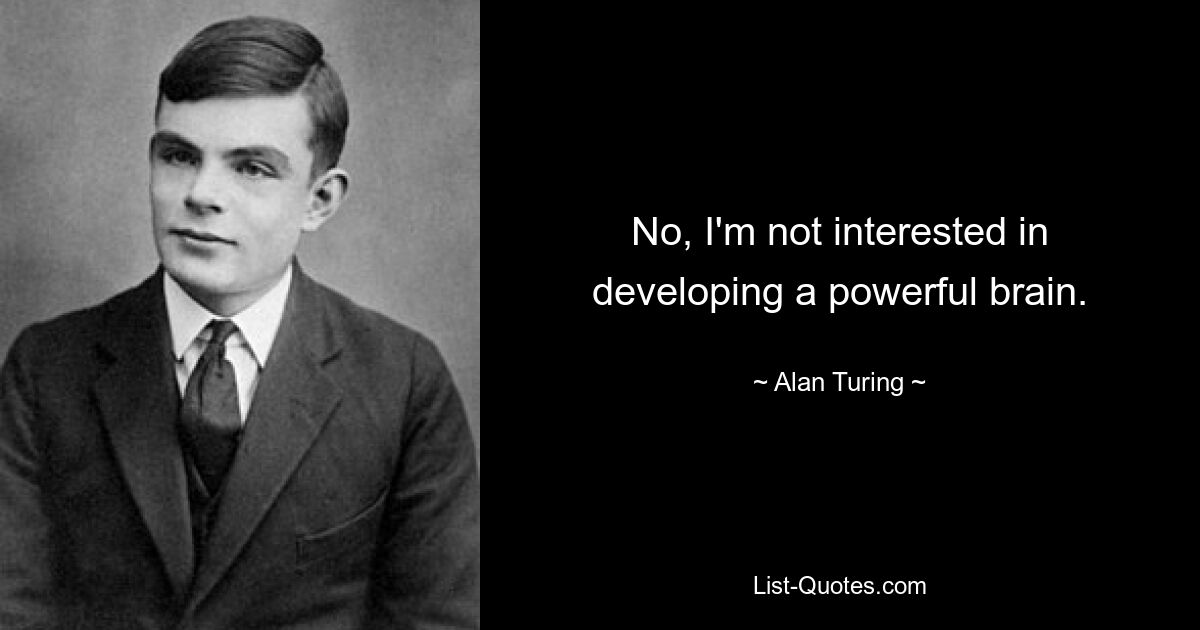 No, I'm not interested in developing a powerful brain. — © Alan Turing