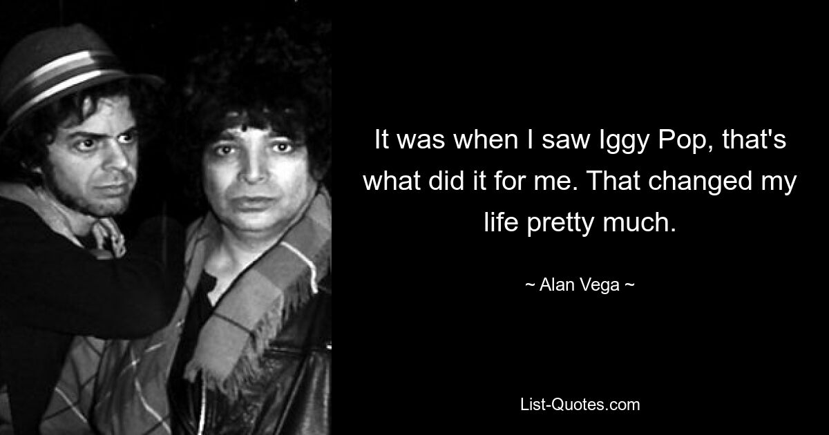 It was when I saw Iggy Pop, that's what did it for me. That changed my life pretty much. — © Alan Vega