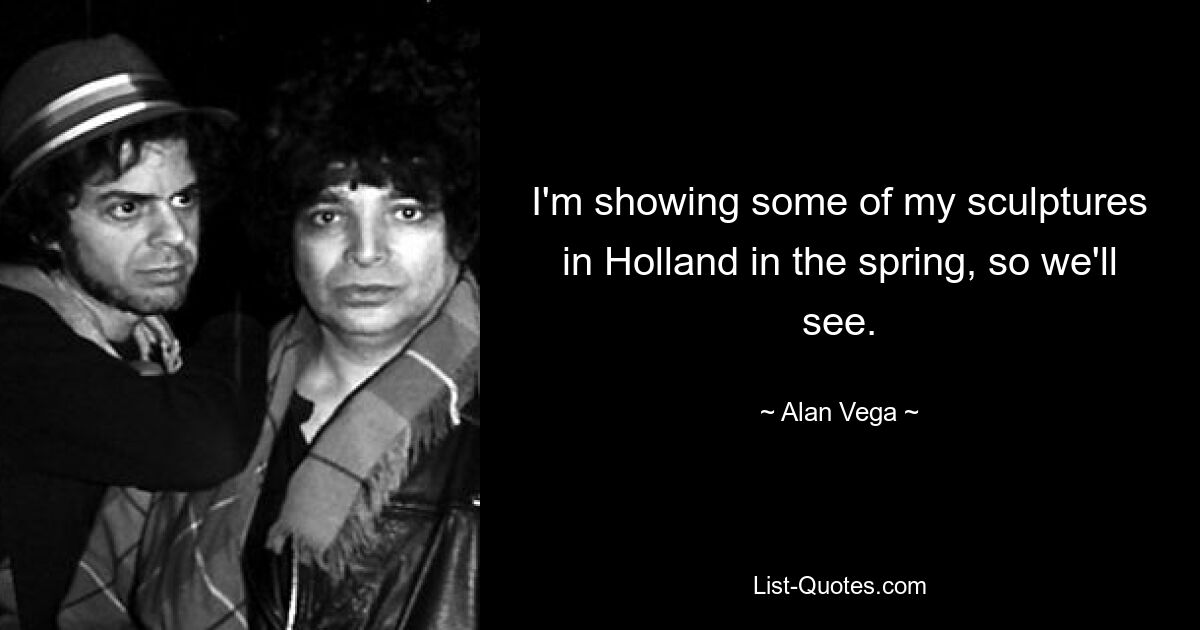 I'm showing some of my sculptures in Holland in the spring, so we'll see. — © Alan Vega