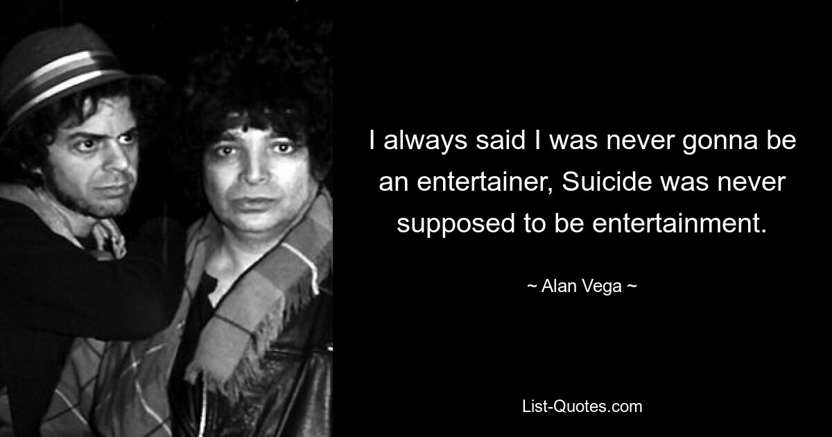 I always said I was never gonna be an entertainer, Suicide was never supposed to be entertainment. — © Alan Vega