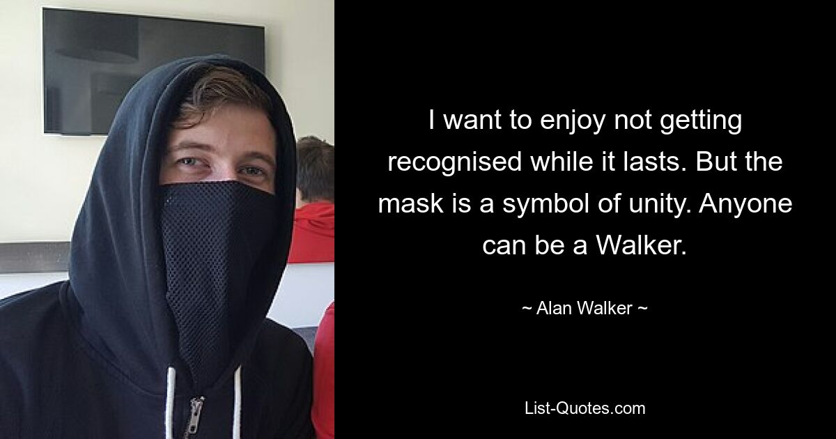 I want to enjoy not getting recognised while it lasts. But the mask is a symbol of unity. Anyone can be a Walker. — © Alan Walker