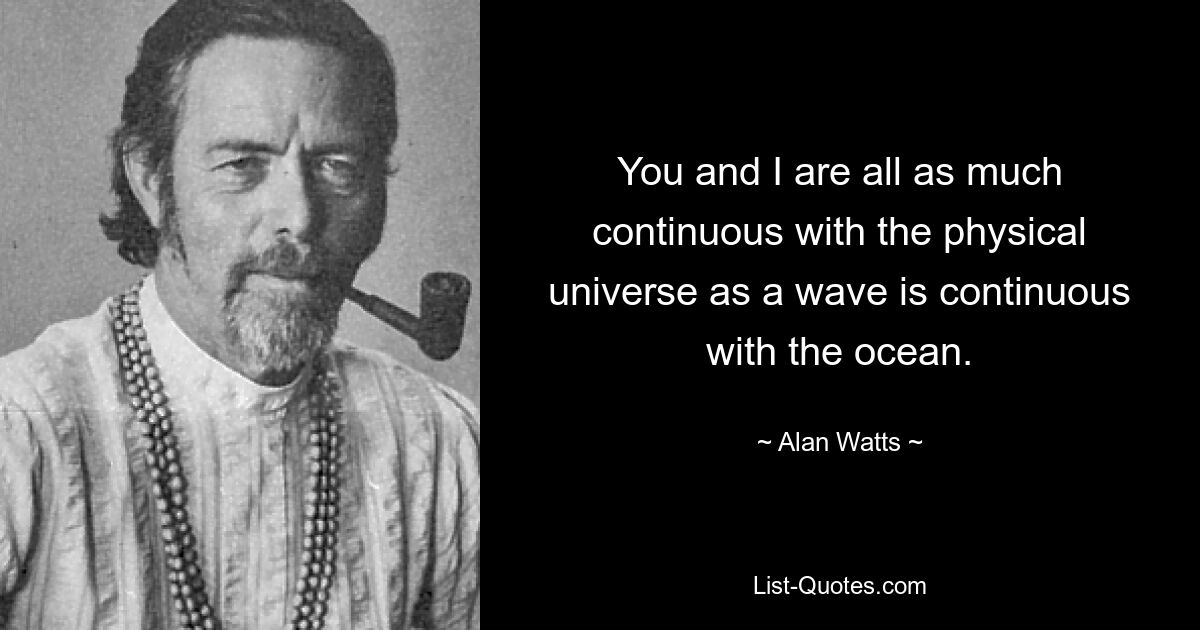 Sie und ich sind alle so eng mit dem physischen Universum verbunden, wie eine Welle mit dem Ozean verbunden ist. — © Alan Watts 