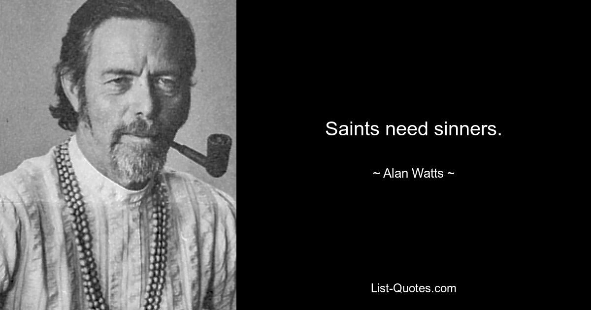 Saints need sinners. — © Alan Watts