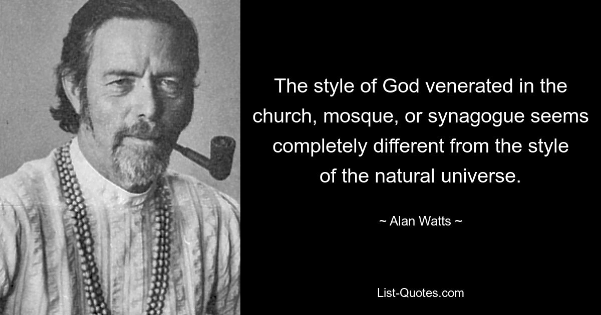 The style of God venerated in the church, mosque, or synagogue seems completely different from the style of the natural universe. — © Alan Watts