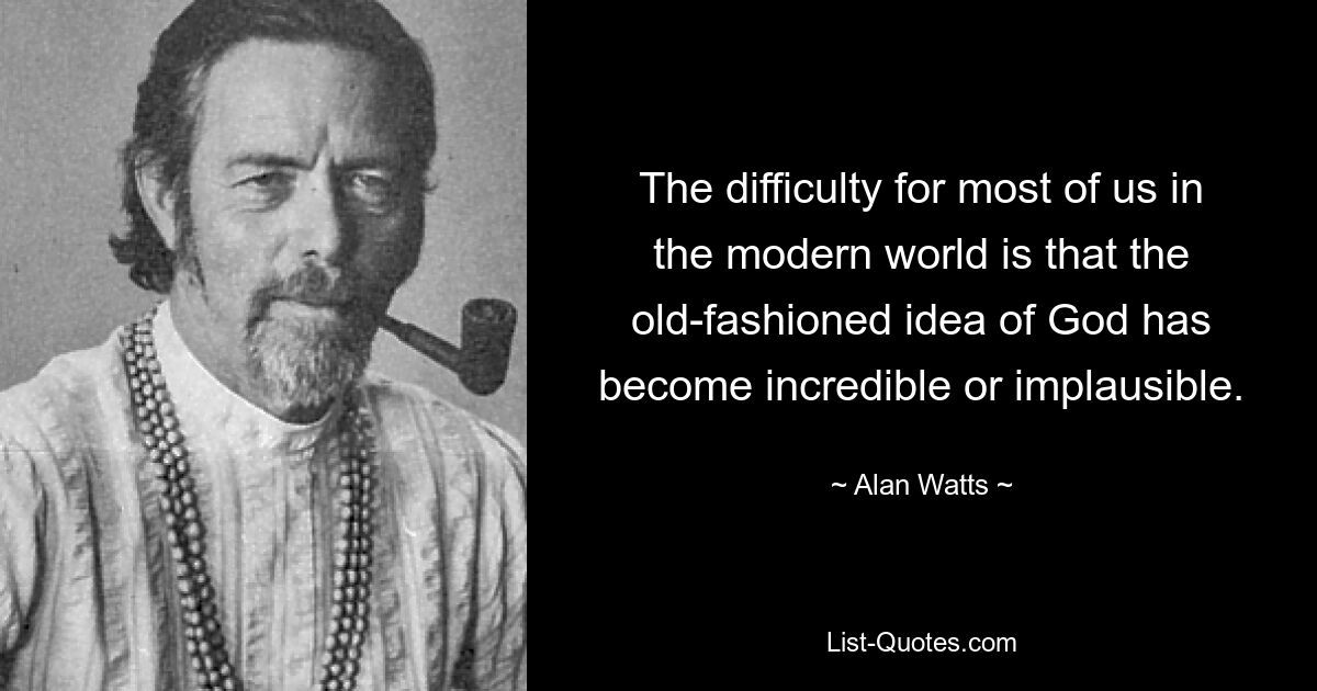 The difficulty for most of us in the modern world is that the old-fashioned idea of God has become incredible or implausible. — © Alan Watts