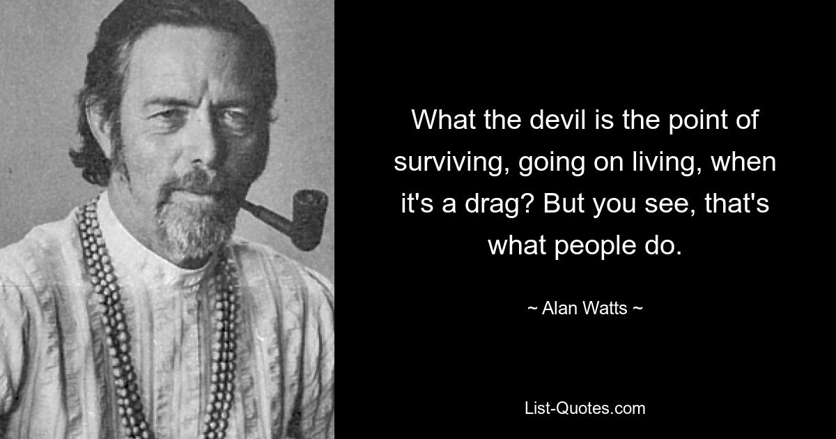 What the devil is the point of surviving, going on living, when it's a drag? But you see, that's what people do. — © Alan Watts