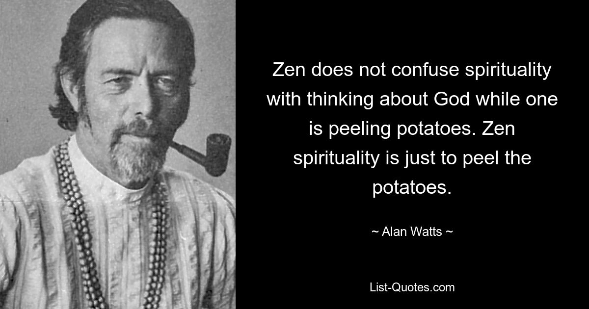 Zen does not confuse spirituality with thinking about God while one is peeling potatoes. Zen spirituality is just to peel the potatoes. — © Alan Watts