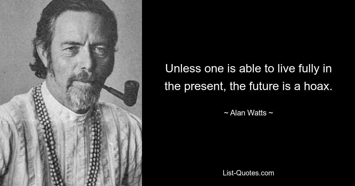 Unless one is able to live fully in the present, the future is a hoax. — © Alan Watts