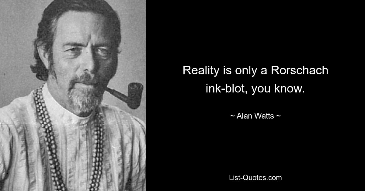 Reality is only a Rorschach ink-blot, you know. — © Alan Watts