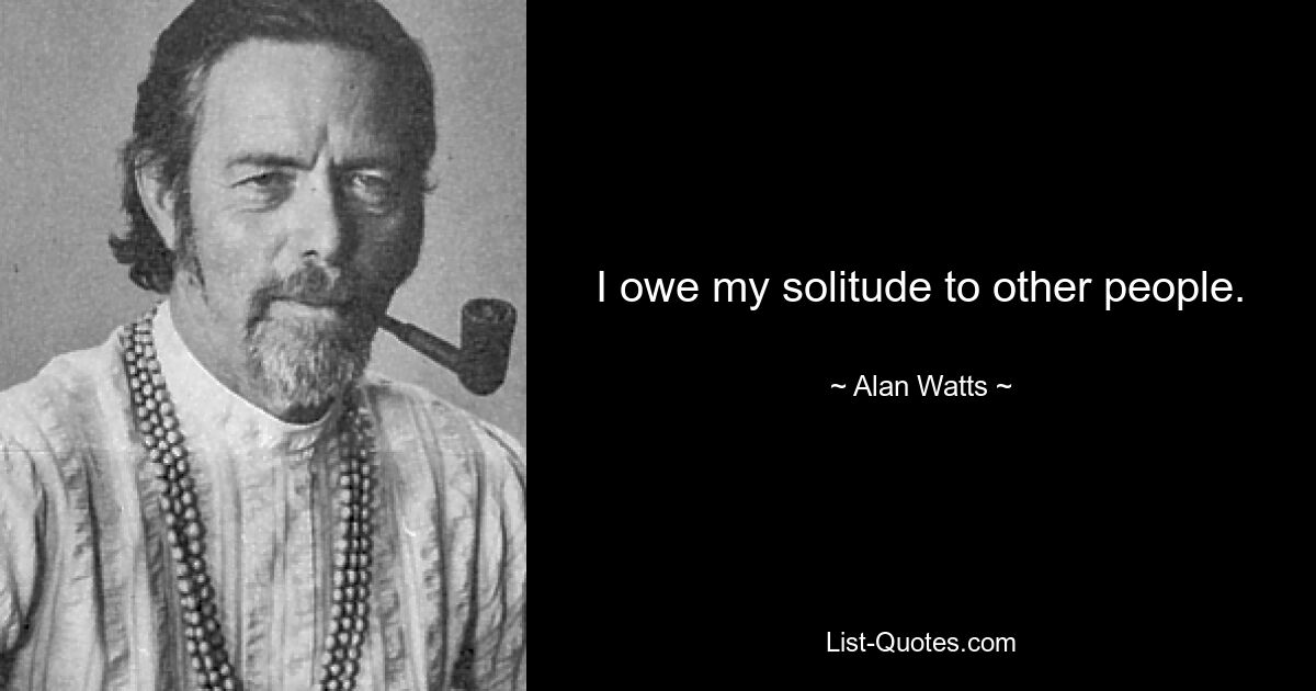 I owe my solitude to other people. — © Alan Watts