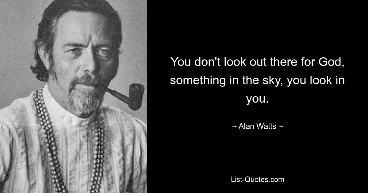 You don't look out there for God, something in the sky, you look in you. — © Alan Watts