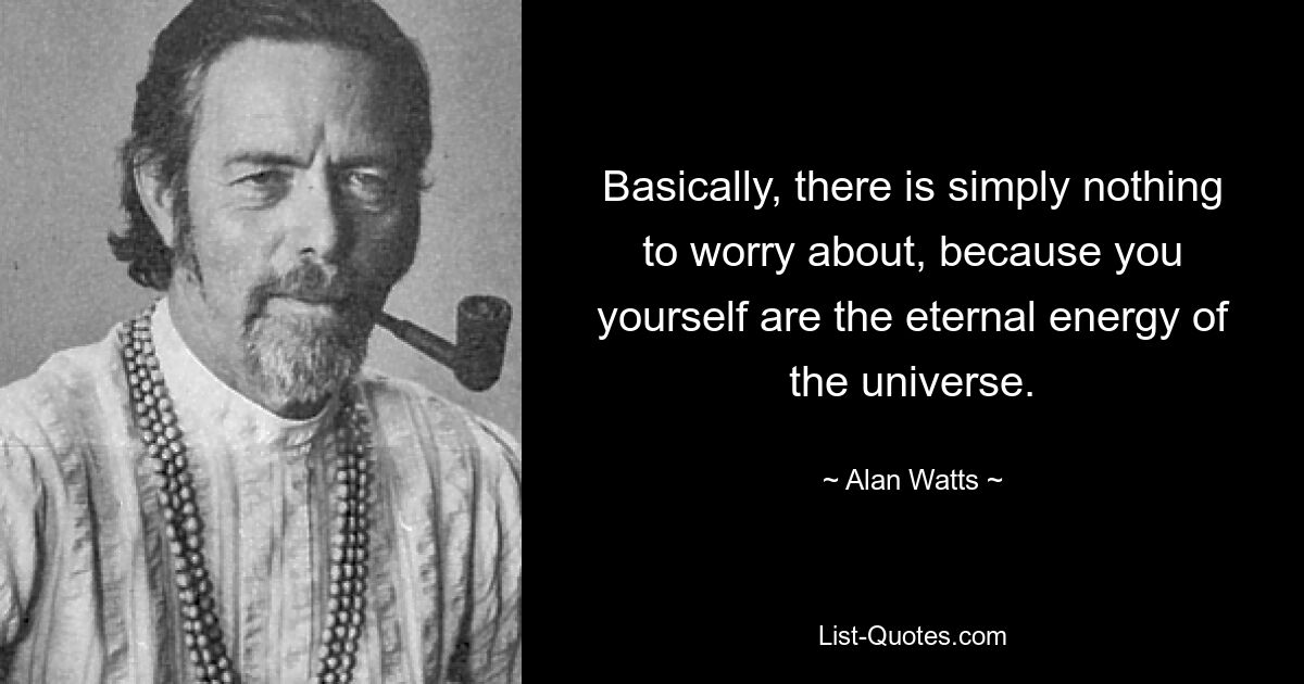 Basically, there is simply nothing to worry about, because you yourself are the eternal energy of the universe. — © Alan Watts