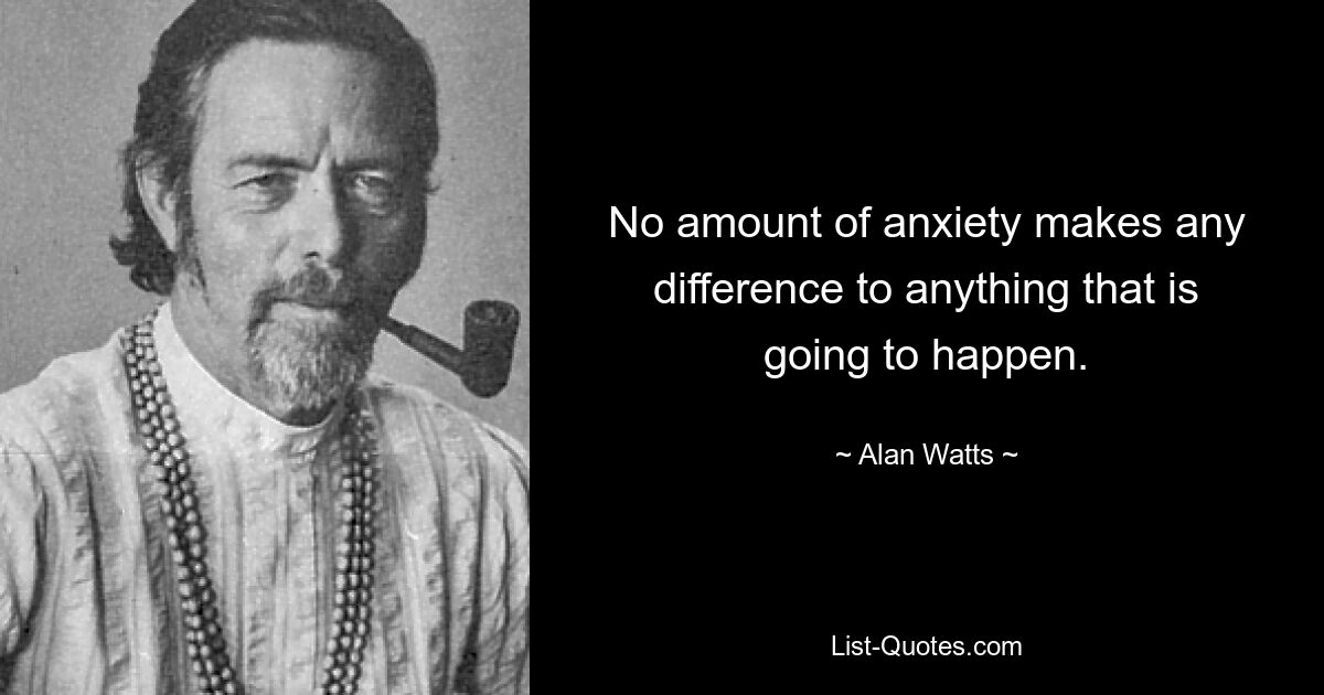 No amount of anxiety makes any difference to anything that is going to happen. — © Alan Watts