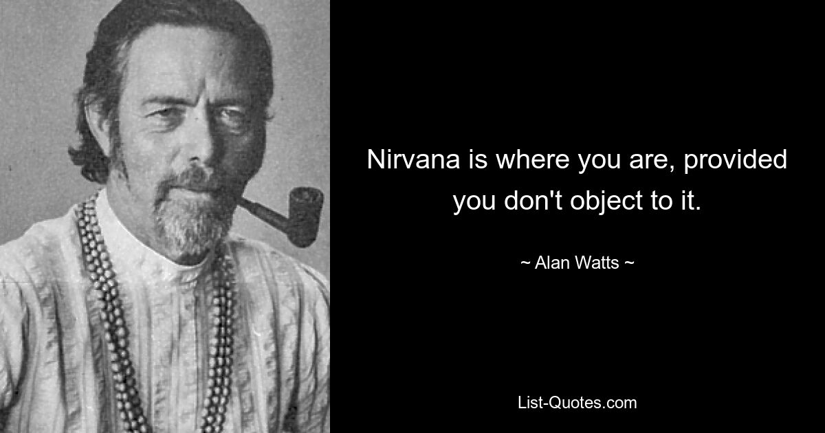 Nirvana ist dort, wo Sie sind, vorausgesetzt, Sie haben nichts dagegen. — © Alan Watts 