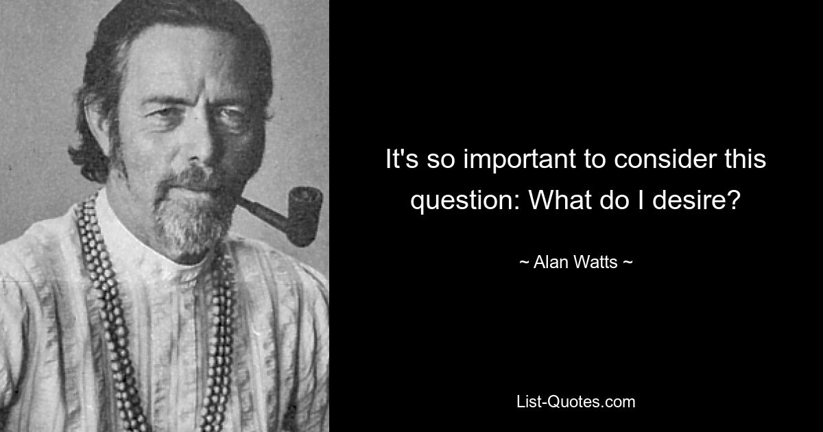 It's so important to consider this question: What do I desire? — © Alan Watts