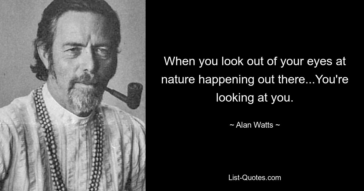 When you look out of your eyes at nature happening out there...You're looking at you. — © Alan Watts