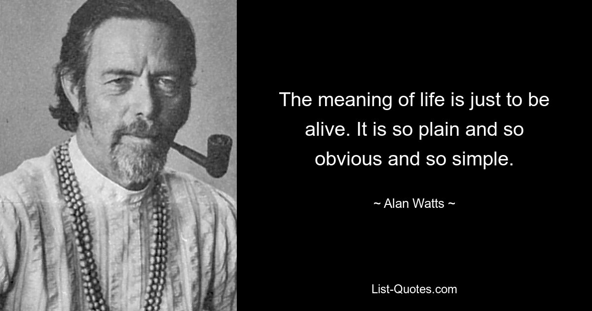 The meaning of life is just to be alive. It is so plain and so obvious and so simple. — © Alan Watts