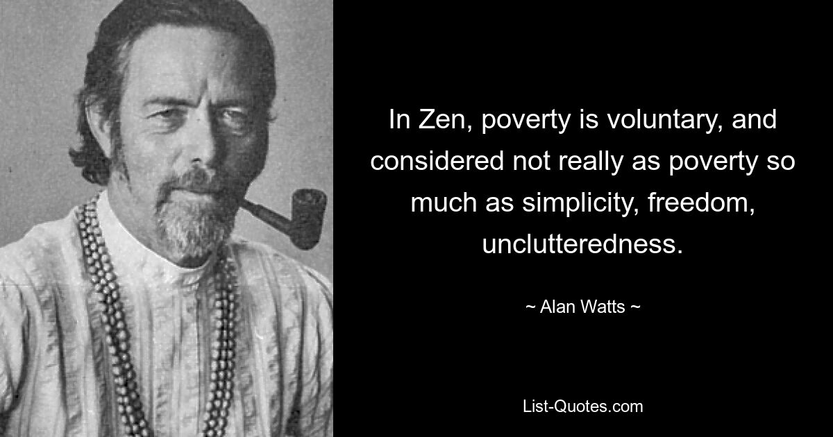 In Zen, poverty is voluntary, and considered not really as poverty so much as simplicity, freedom, unclutteredness. — © Alan Watts