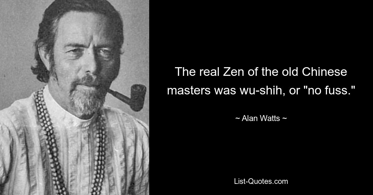 The real Zen of the old Chinese masters was wu-shih, or "no fuss." — © Alan Watts