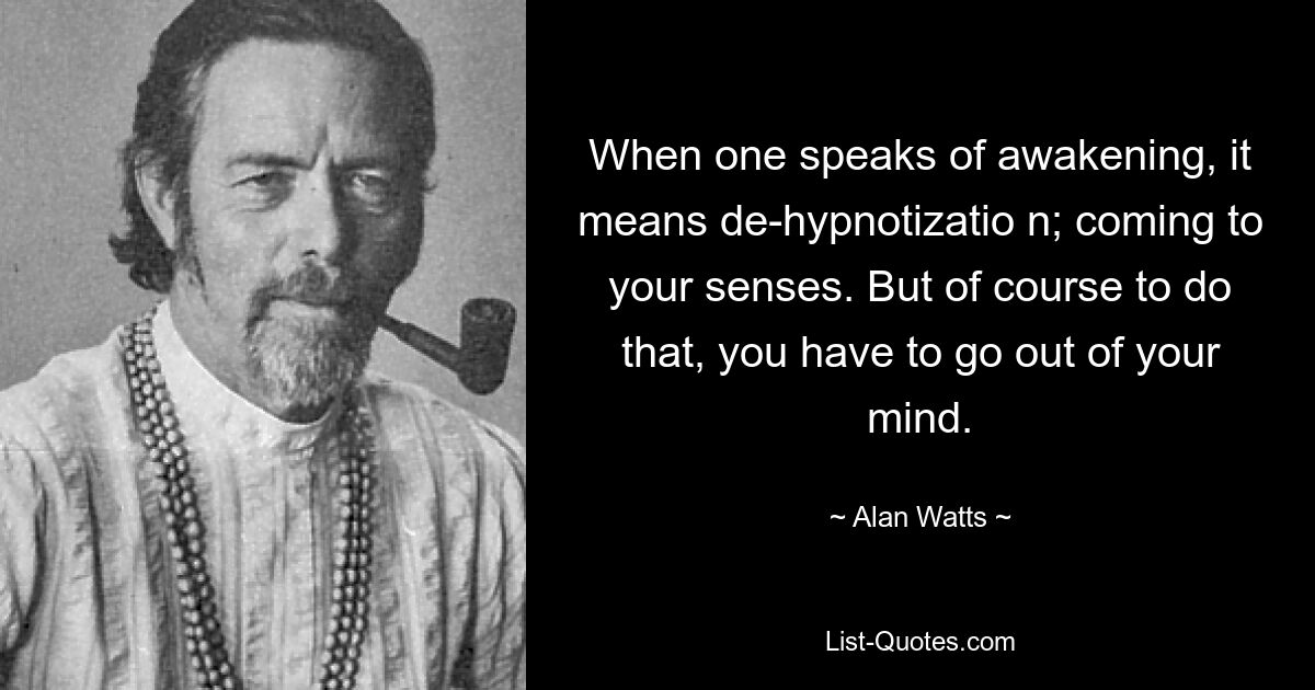 When one speaks of awakening, it means de-hypnotizatio n; coming to your senses. But of course to do that, you have to go out of your mind. — © Alan Watts