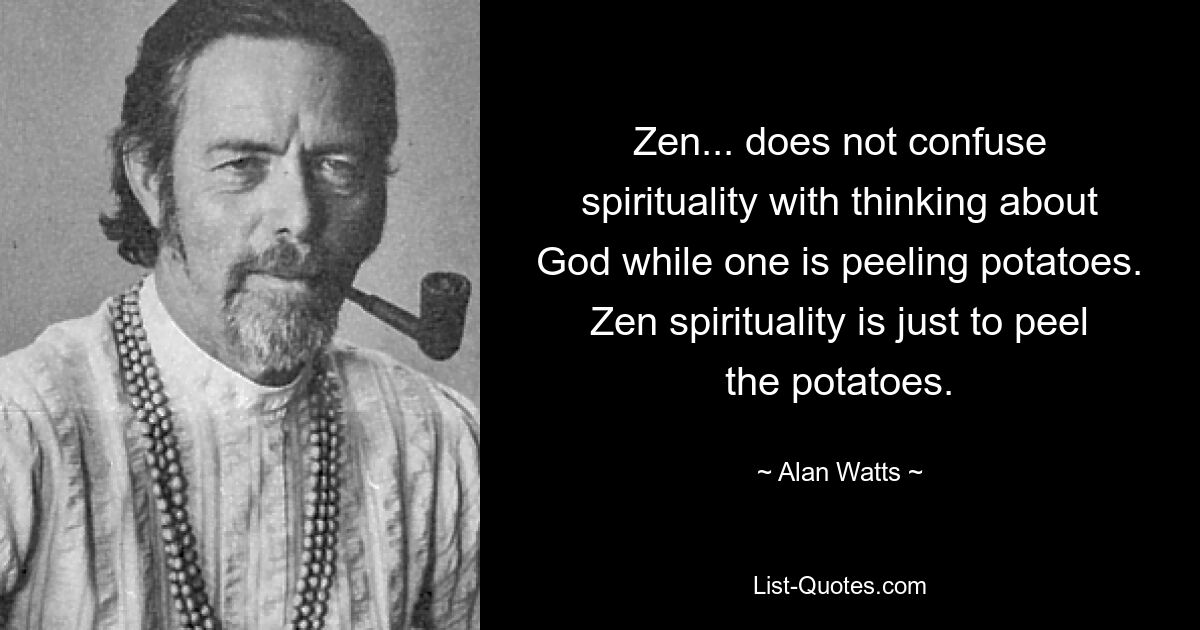 Zen... does not confuse spirituality with thinking about God while one is peeling potatoes. Zen spirituality is just to peel the potatoes. — © Alan Watts