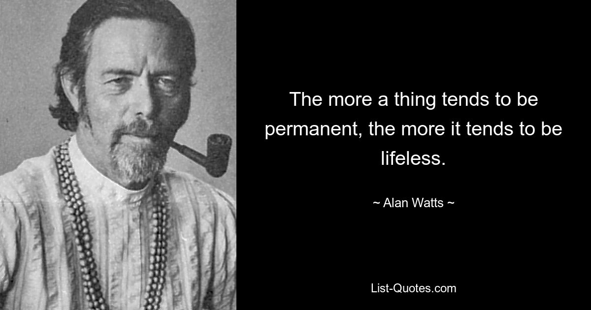 The more a thing tends to be permanent, the more it tends to be lifeless. — © Alan Watts