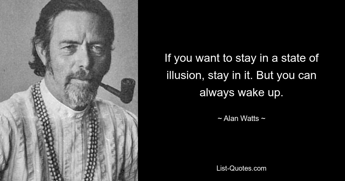 If you want to stay in a state of illusion, stay in it. But you can always wake up. — © Alan Watts