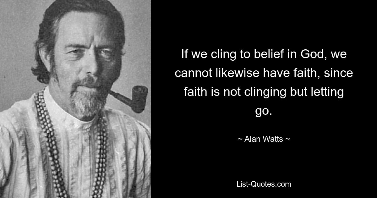 If we cling to belief in God, we cannot likewise have faith, since faith is not clinging but letting go. — © Alan Watts