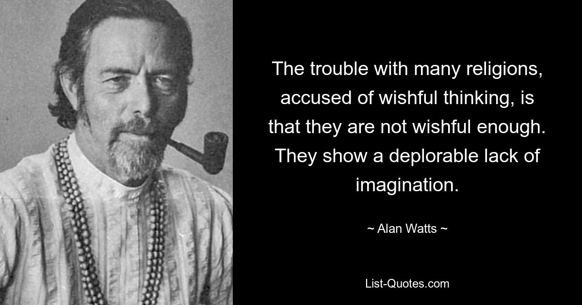 The trouble with many religions, accused of wishful thinking, is that they are not wishful enough. They show a deplorable lack of imagination. — © Alan Watts