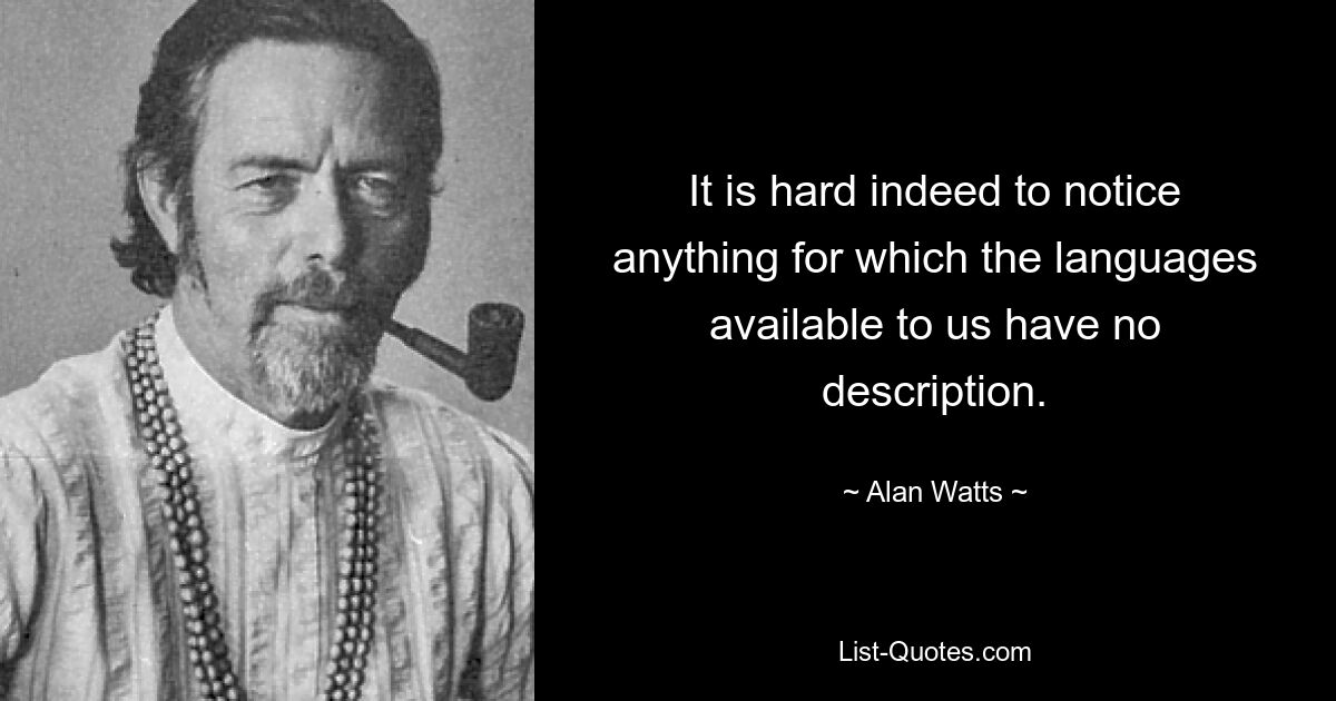 It is hard indeed to notice anything for which the languages available to us have no description. — © Alan Watts