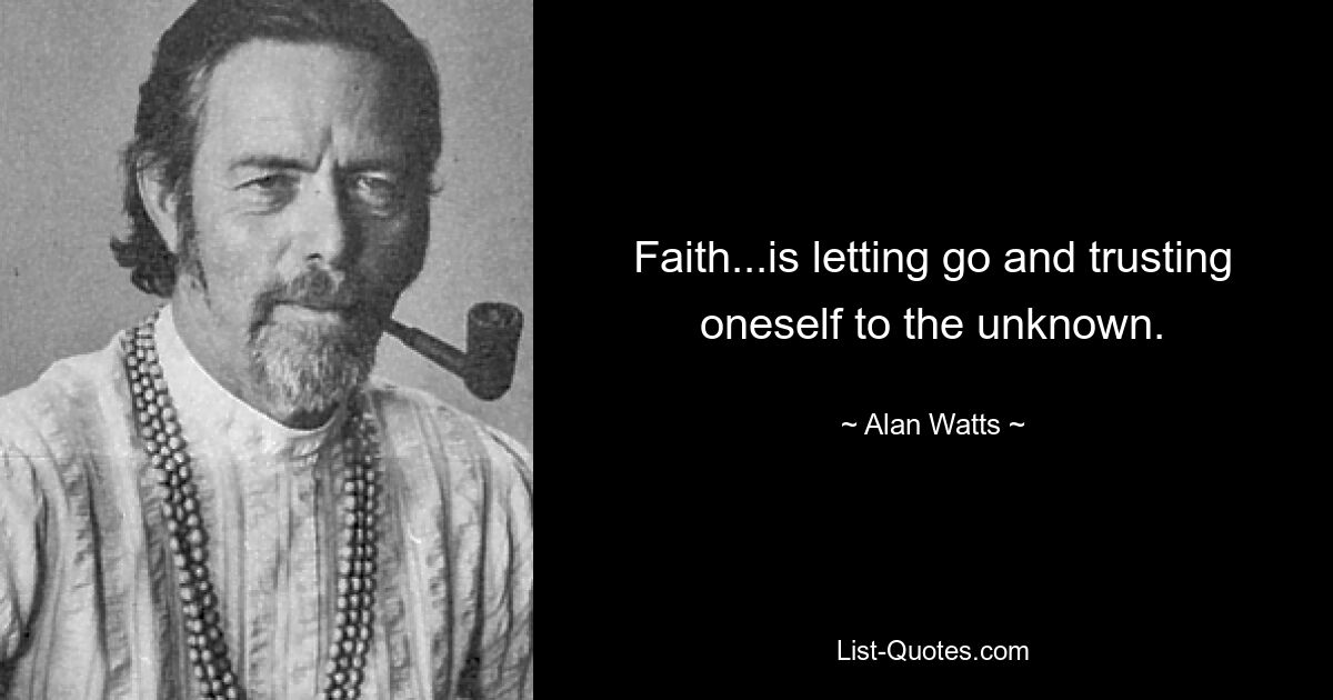 Faith...is letting go and trusting oneself to the unknown. — © Alan Watts