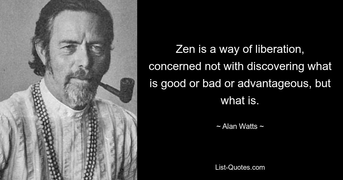 Zen is a way of liberation, concerned not with discovering what is good or bad or advantageous, but what is. — © Alan Watts