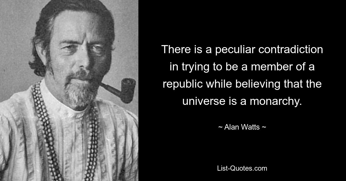 There is a peculiar contradiction in trying to be a member of a republic while believing that the universe is a monarchy. — © Alan Watts